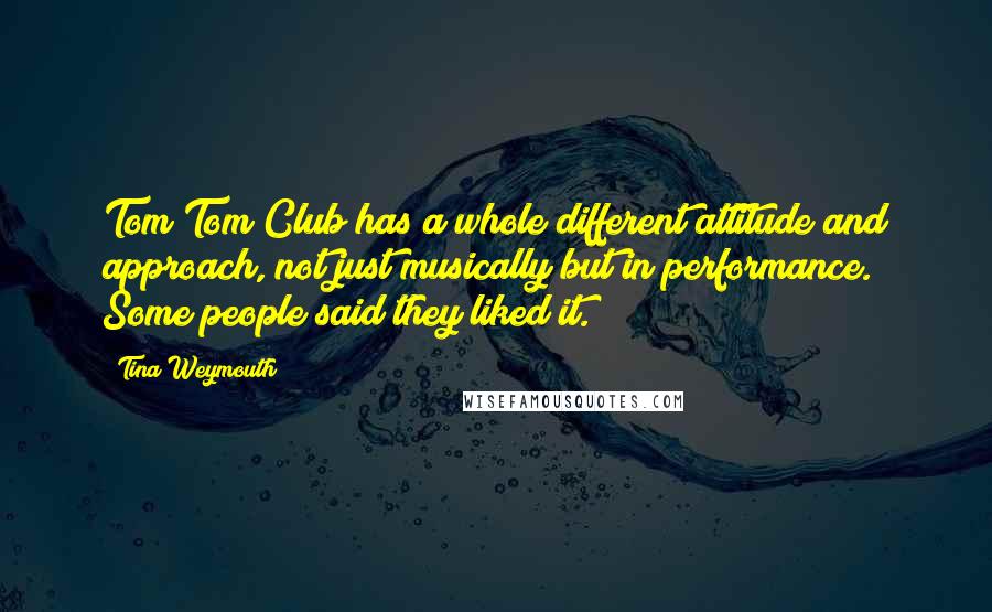 Tina Weymouth Quotes: Tom Tom Club has a whole different attitude and approach, not just musically but in performance. Some people said they liked it.