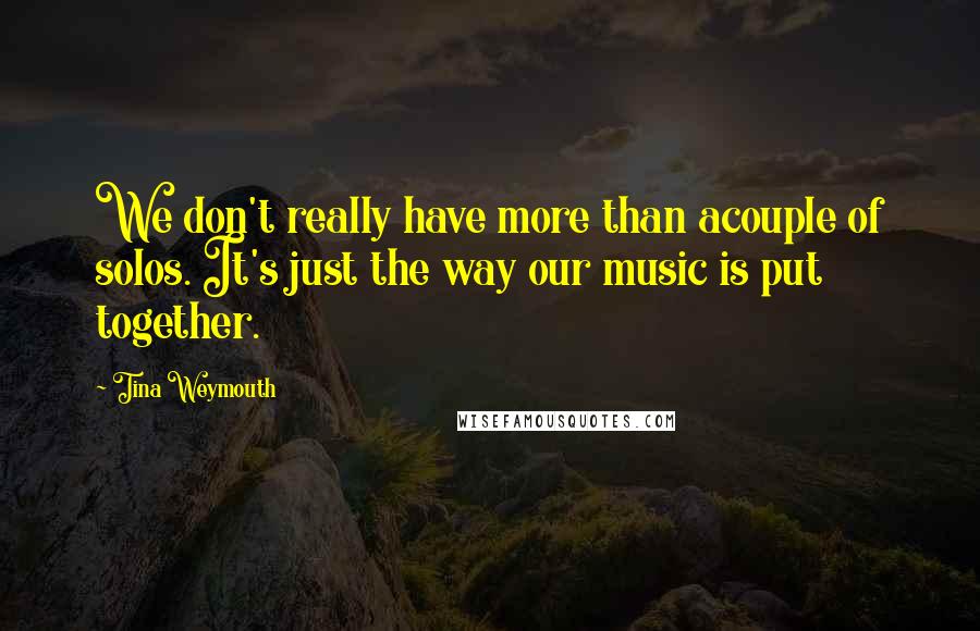 Tina Weymouth Quotes: We don't really have more than acouple of solos. It's just the way our music is put together.