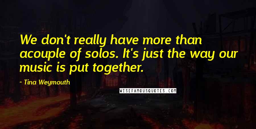 Tina Weymouth Quotes: We don't really have more than acouple of solos. It's just the way our music is put together.