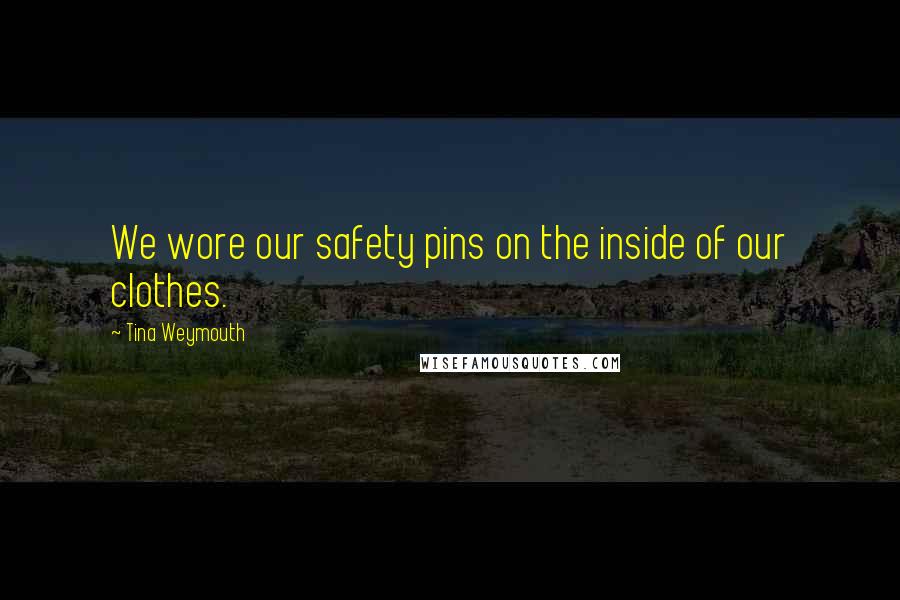 Tina Weymouth Quotes: We wore our safety pins on the inside of our clothes.