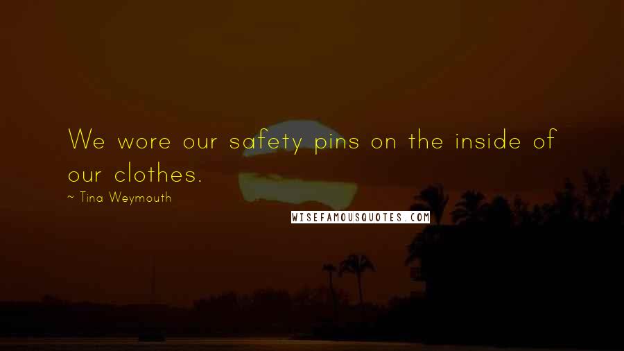 Tina Weymouth Quotes: We wore our safety pins on the inside of our clothes.