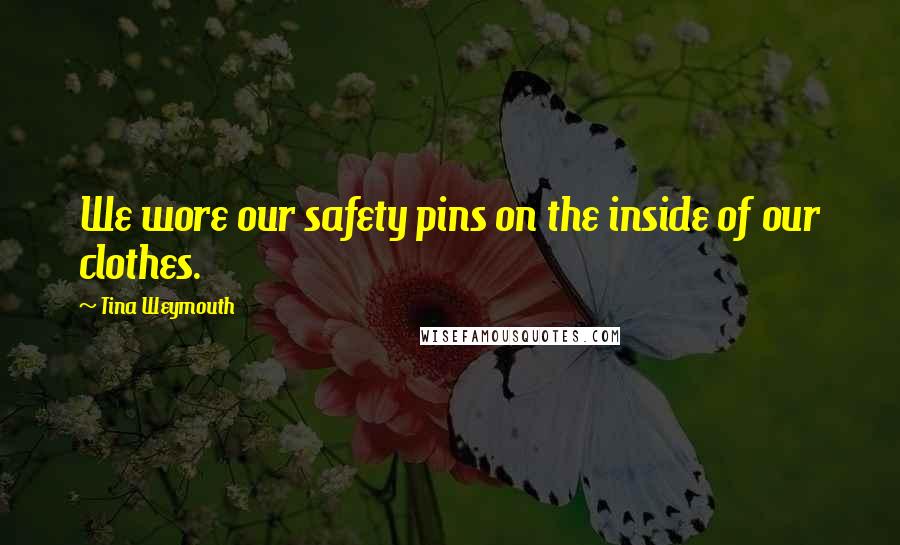Tina Weymouth Quotes: We wore our safety pins on the inside of our clothes.
