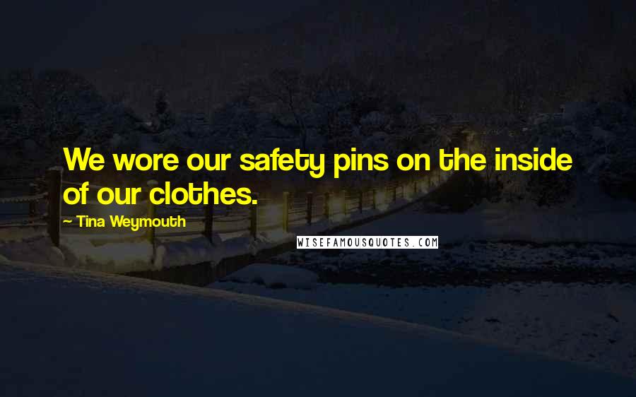 Tina Weymouth Quotes: We wore our safety pins on the inside of our clothes.