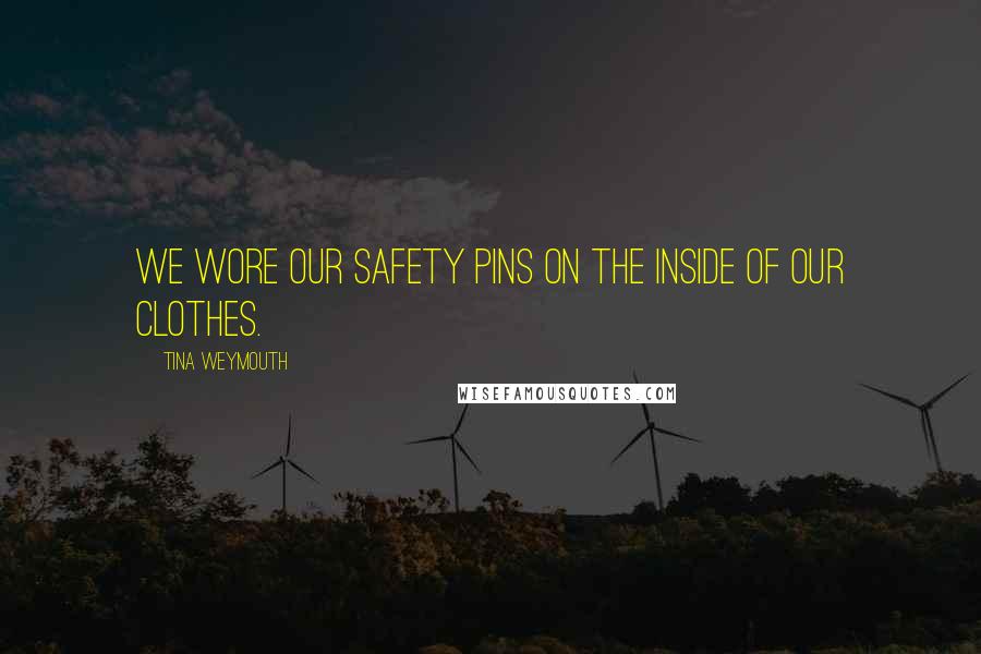 Tina Weymouth Quotes: We wore our safety pins on the inside of our clothes.