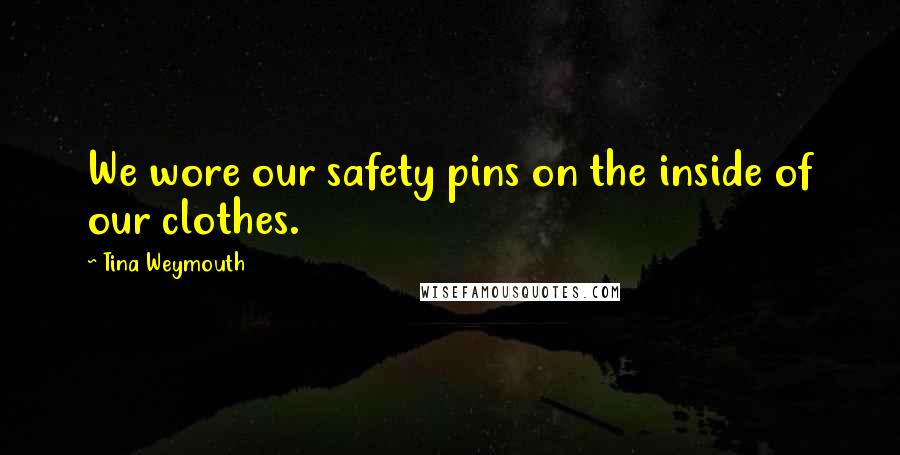 Tina Weymouth Quotes: We wore our safety pins on the inside of our clothes.