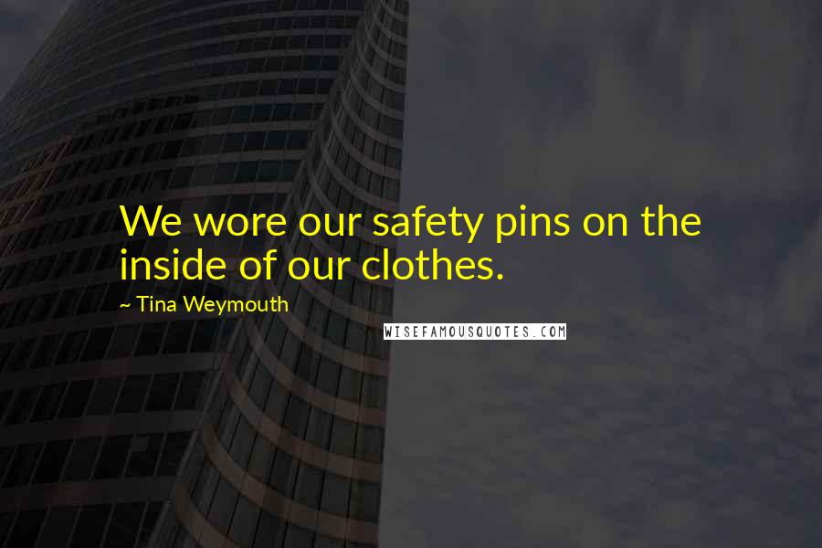 Tina Weymouth Quotes: We wore our safety pins on the inside of our clothes.