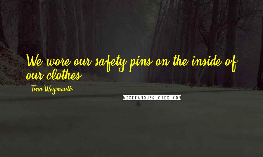 Tina Weymouth Quotes: We wore our safety pins on the inside of our clothes.