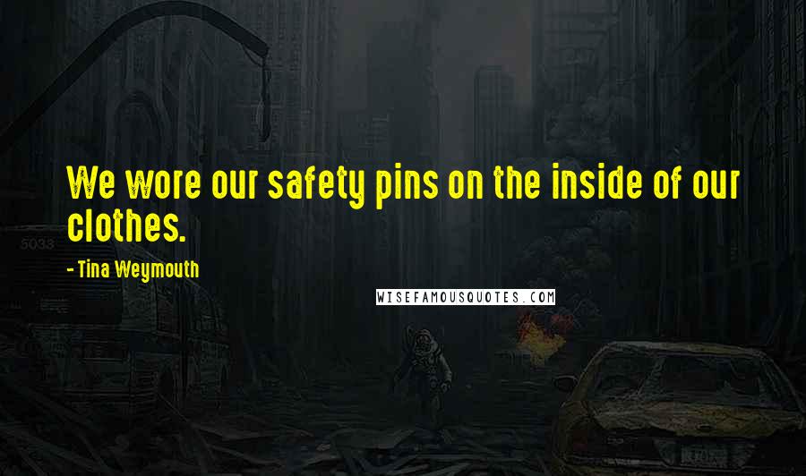 Tina Weymouth Quotes: We wore our safety pins on the inside of our clothes.