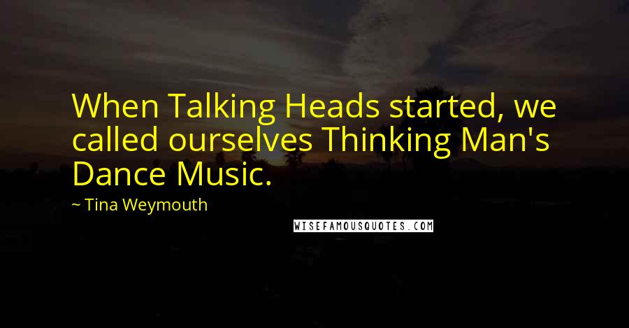 Tina Weymouth Quotes: When Talking Heads started, we called ourselves Thinking Man's Dance Music.