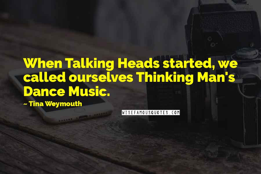 Tina Weymouth Quotes: When Talking Heads started, we called ourselves Thinking Man's Dance Music.