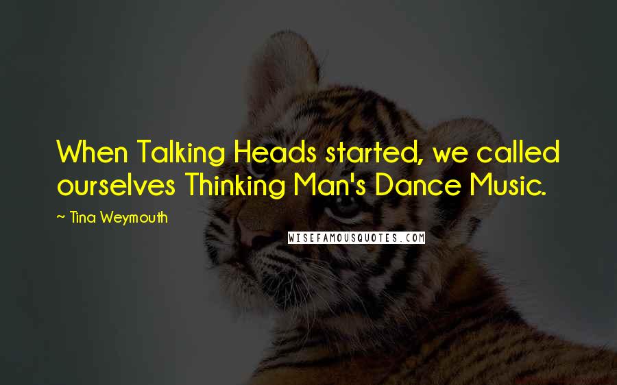 Tina Weymouth Quotes: When Talking Heads started, we called ourselves Thinking Man's Dance Music.