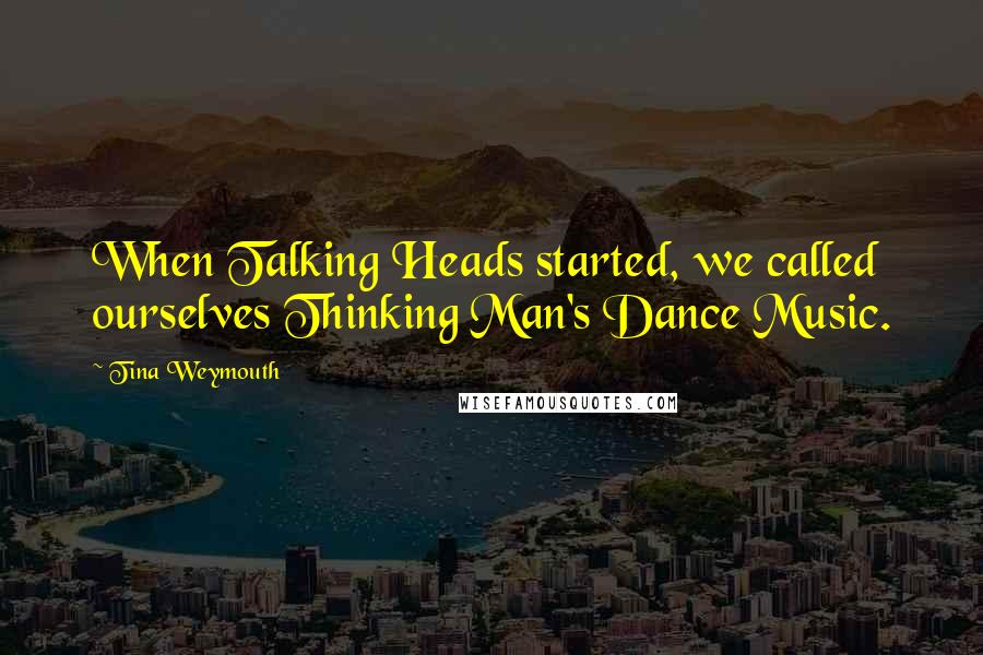 Tina Weymouth Quotes: When Talking Heads started, we called ourselves Thinking Man's Dance Music.