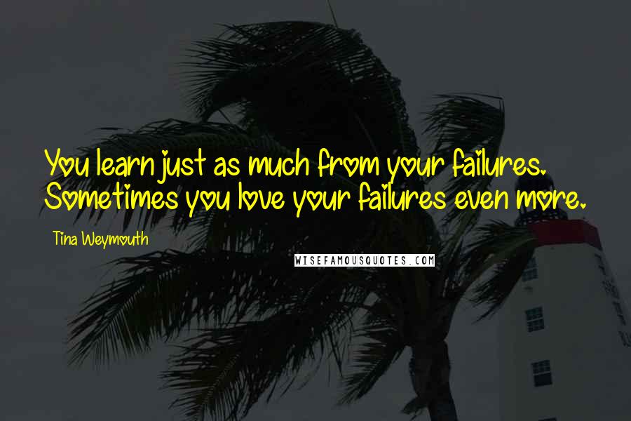 Tina Weymouth Quotes: You learn just as much from your failures. Sometimes you love your failures even more.