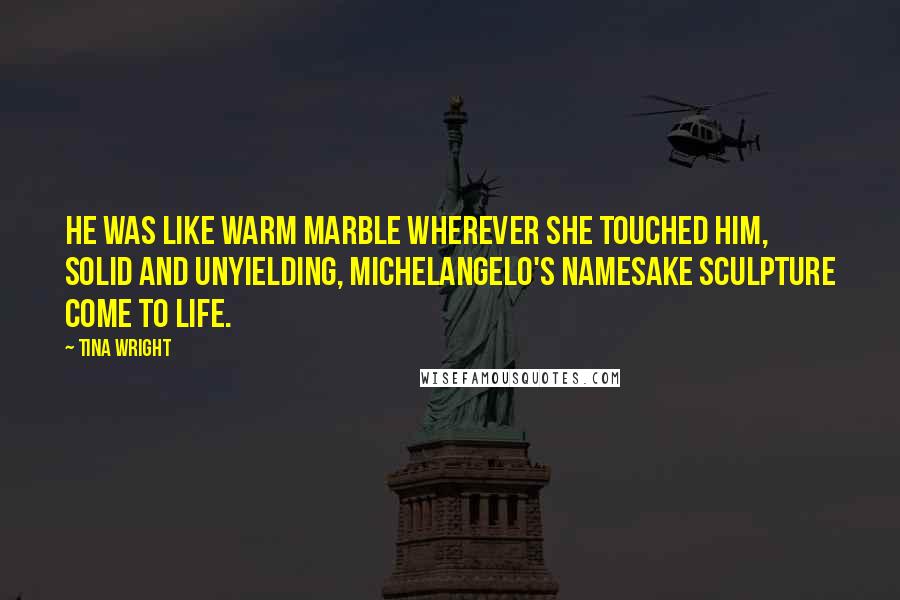 Tina Wright Quotes: He was like warm marble wherever she touched him, solid and unyielding, Michelangelo's namesake sculpture come to life.