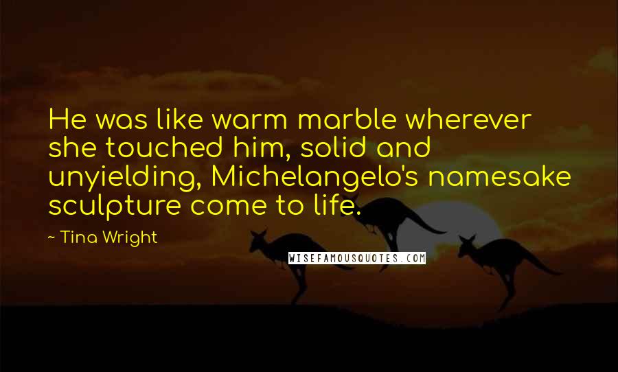 Tina Wright Quotes: He was like warm marble wherever she touched him, solid and unyielding, Michelangelo's namesake sculpture come to life.