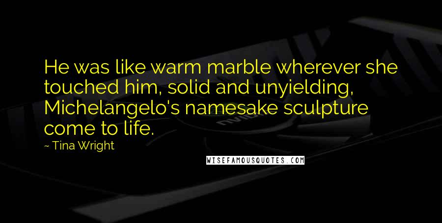 Tina Wright Quotes: He was like warm marble wherever she touched him, solid and unyielding, Michelangelo's namesake sculpture come to life.