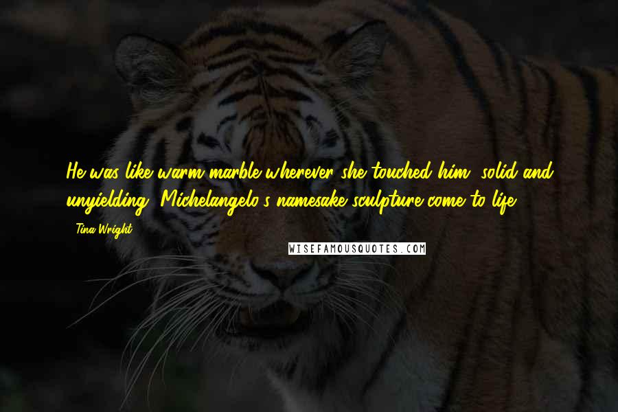 Tina Wright Quotes: He was like warm marble wherever she touched him, solid and unyielding, Michelangelo's namesake sculpture come to life.