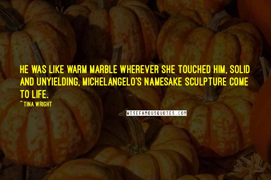 Tina Wright Quotes: He was like warm marble wherever she touched him, solid and unyielding, Michelangelo's namesake sculpture come to life.