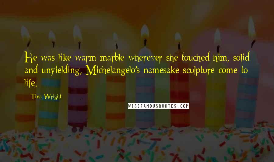 Tina Wright Quotes: He was like warm marble wherever she touched him, solid and unyielding, Michelangelo's namesake sculpture come to life.