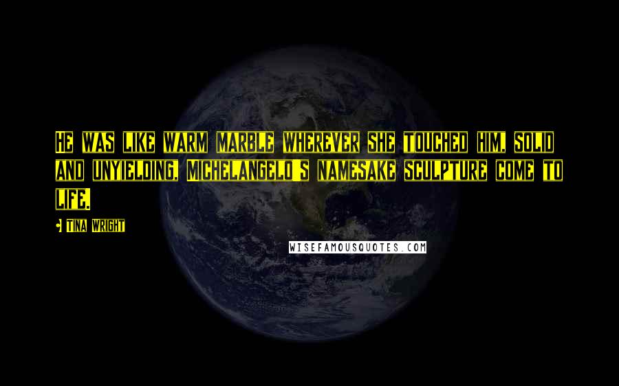 Tina Wright Quotes: He was like warm marble wherever she touched him, solid and unyielding, Michelangelo's namesake sculpture come to life.
