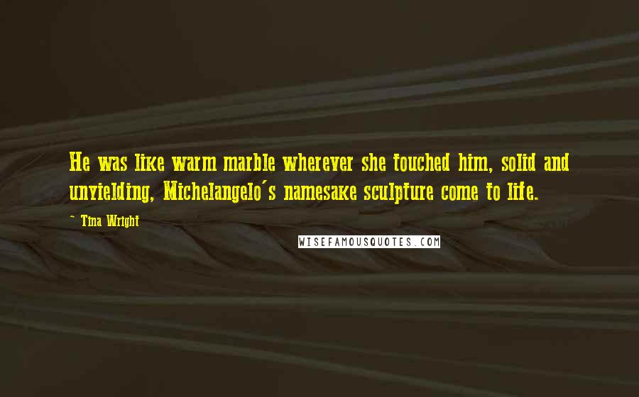 Tina Wright Quotes: He was like warm marble wherever she touched him, solid and unyielding, Michelangelo's namesake sculpture come to life.