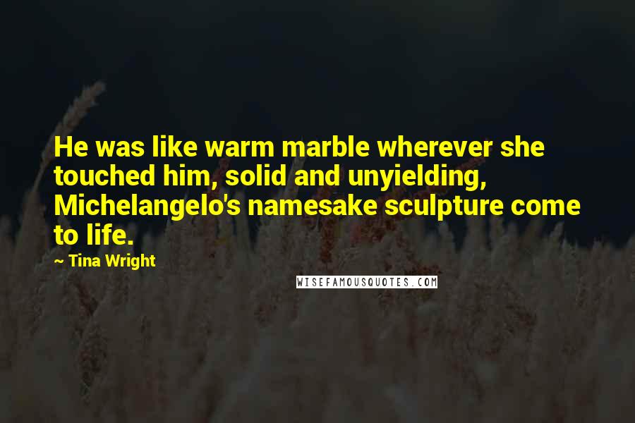 Tina Wright Quotes: He was like warm marble wherever she touched him, solid and unyielding, Michelangelo's namesake sculpture come to life.
