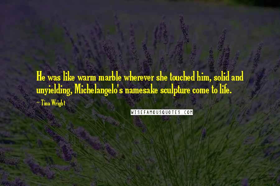 Tina Wright Quotes: He was like warm marble wherever she touched him, solid and unyielding, Michelangelo's namesake sculpture come to life.