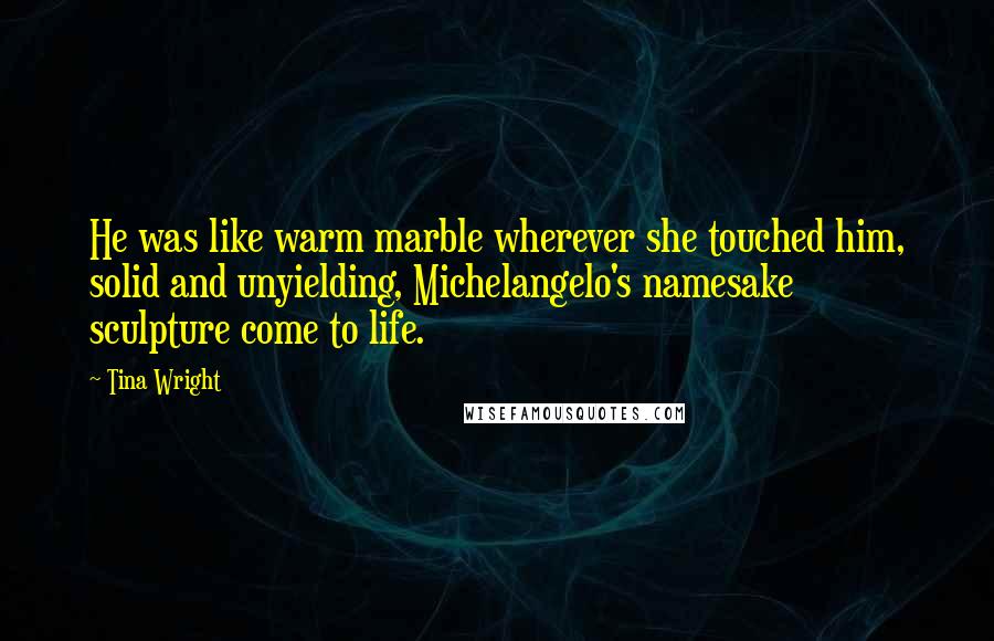 Tina Wright Quotes: He was like warm marble wherever she touched him, solid and unyielding, Michelangelo's namesake sculpture come to life.