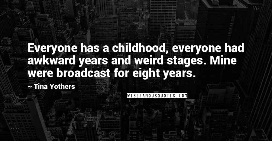Tina Yothers Quotes: Everyone has a childhood, everyone had awkward years and weird stages. Mine were broadcast for eight years.