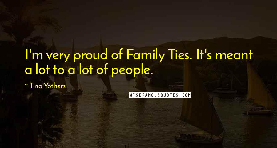 Tina Yothers Quotes: I'm very proud of Family Ties. It's meant a lot to a lot of people.