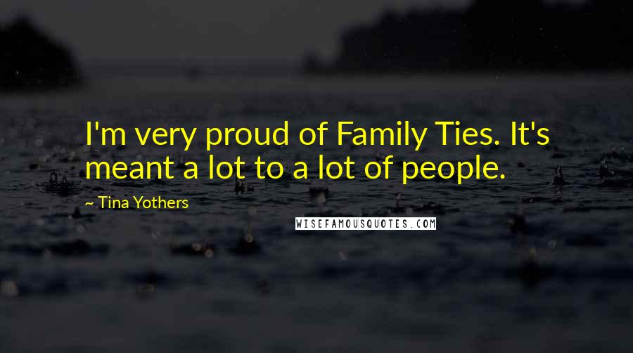 Tina Yothers Quotes: I'm very proud of Family Ties. It's meant a lot to a lot of people.