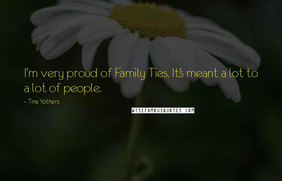 Tina Yothers Quotes: I'm very proud of Family Ties. It's meant a lot to a lot of people.