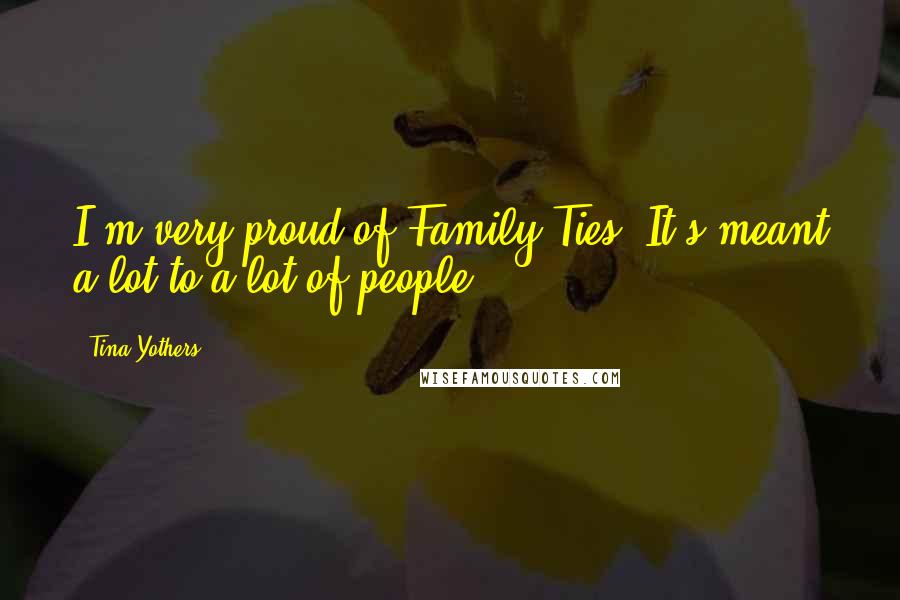 Tina Yothers Quotes: I'm very proud of Family Ties. It's meant a lot to a lot of people.