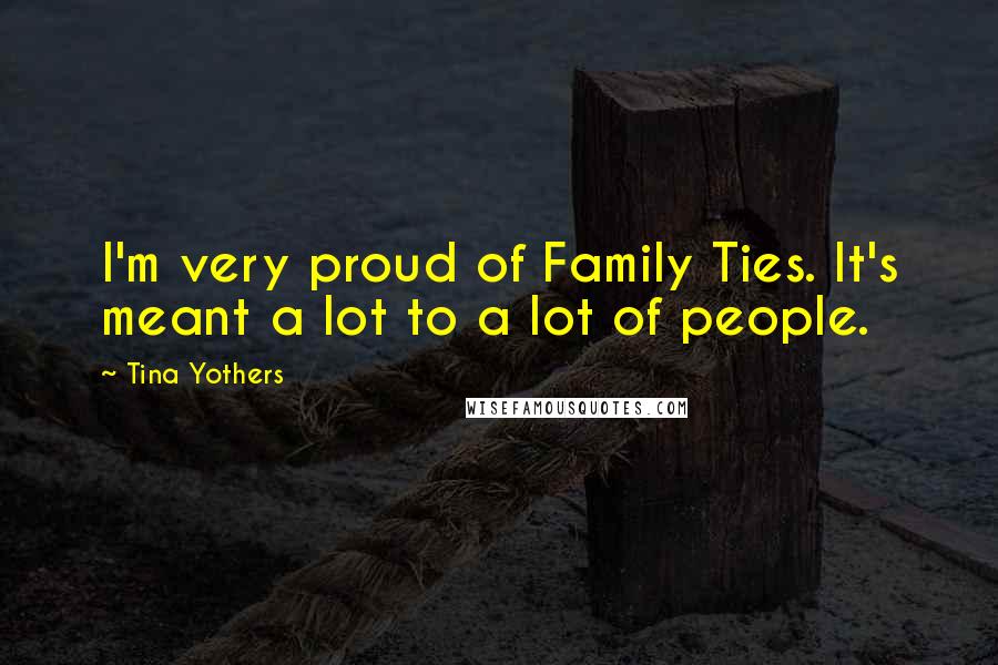 Tina Yothers Quotes: I'm very proud of Family Ties. It's meant a lot to a lot of people.