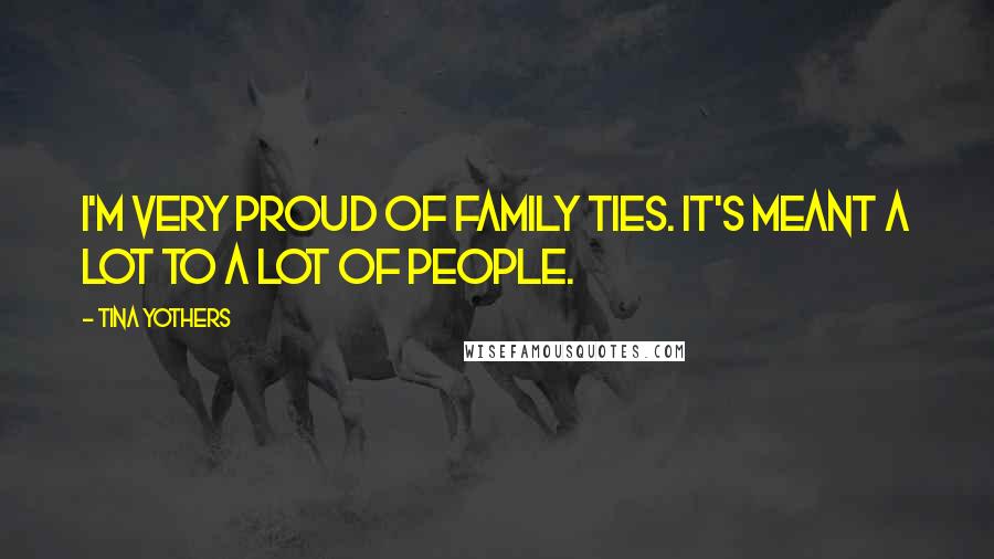 Tina Yothers Quotes: I'm very proud of Family Ties. It's meant a lot to a lot of people.