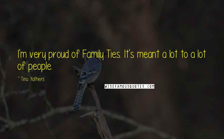 Tina Yothers Quotes: I'm very proud of Family Ties. It's meant a lot to a lot of people.