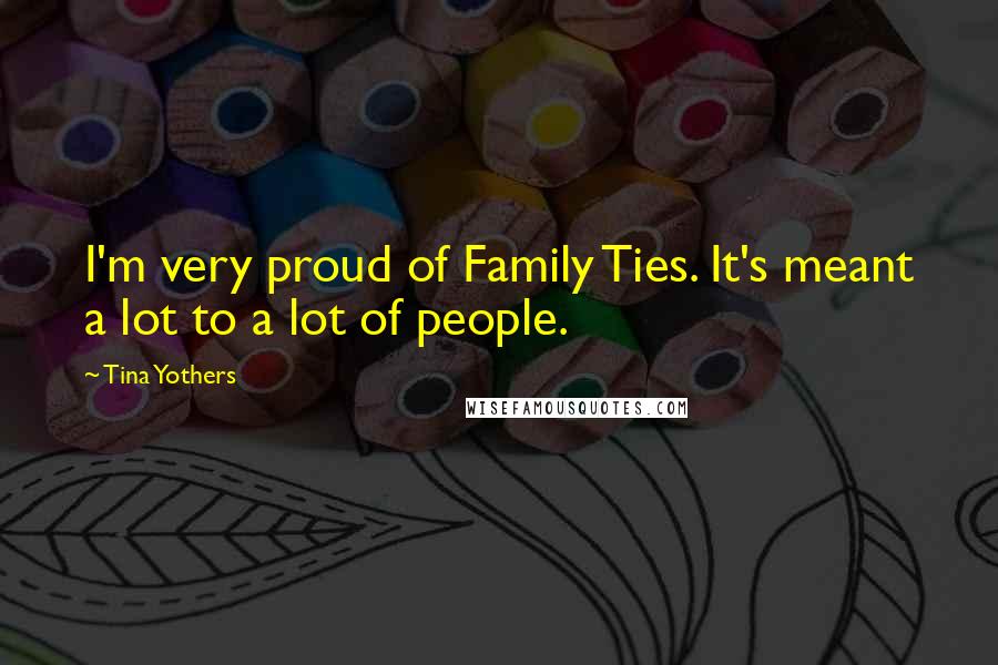 Tina Yothers Quotes: I'm very proud of Family Ties. It's meant a lot to a lot of people.