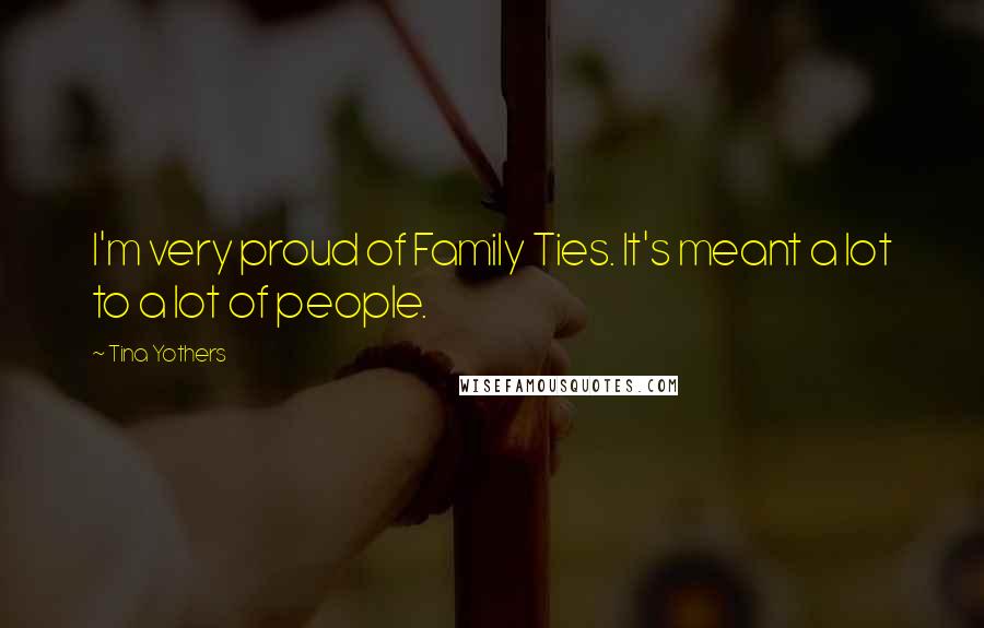 Tina Yothers Quotes: I'm very proud of Family Ties. It's meant a lot to a lot of people.