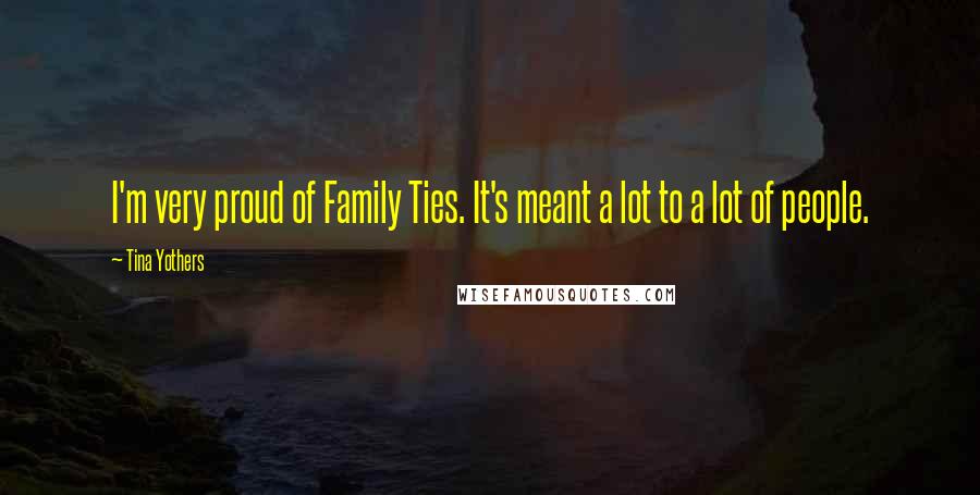 Tina Yothers Quotes: I'm very proud of Family Ties. It's meant a lot to a lot of people.