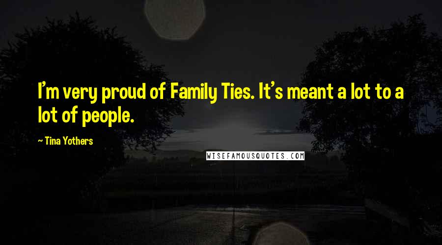 Tina Yothers Quotes: I'm very proud of Family Ties. It's meant a lot to a lot of people.