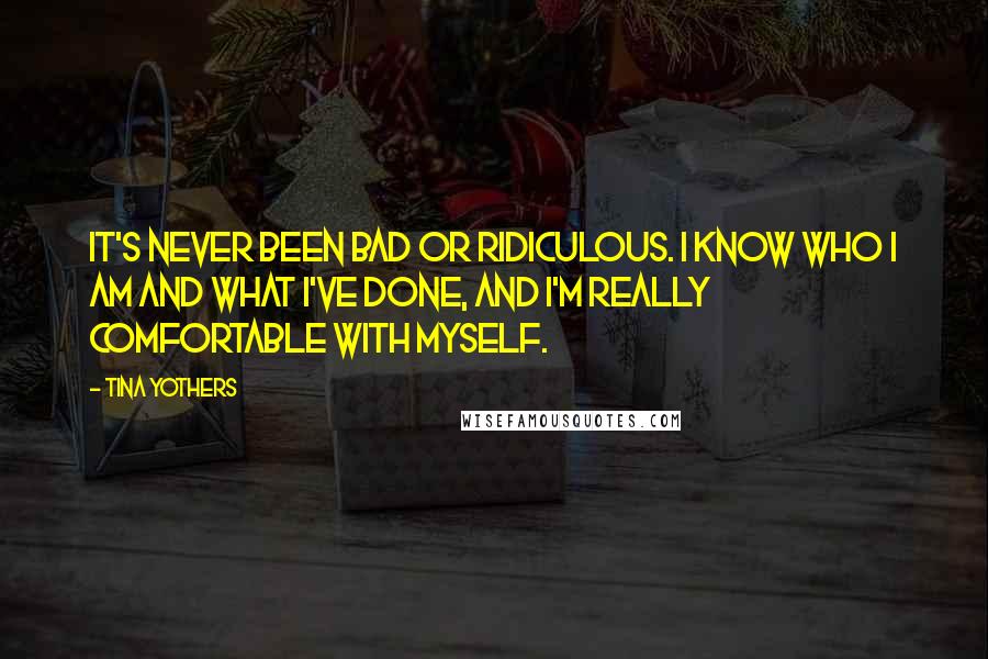 Tina Yothers Quotes: It's never been bad or ridiculous. I know who I am and what I've done, and I'm really comfortable with myself.