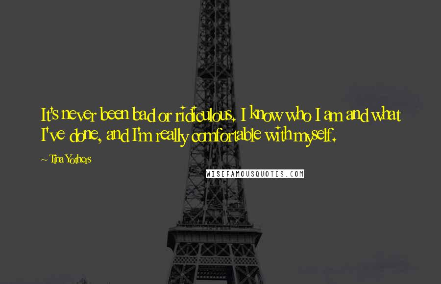 Tina Yothers Quotes: It's never been bad or ridiculous. I know who I am and what I've done, and I'm really comfortable with myself.