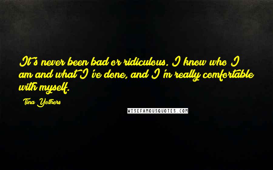 Tina Yothers Quotes: It's never been bad or ridiculous. I know who I am and what I've done, and I'm really comfortable with myself.