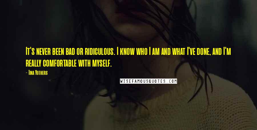 Tina Yothers Quotes: It's never been bad or ridiculous. I know who I am and what I've done, and I'm really comfortable with myself.