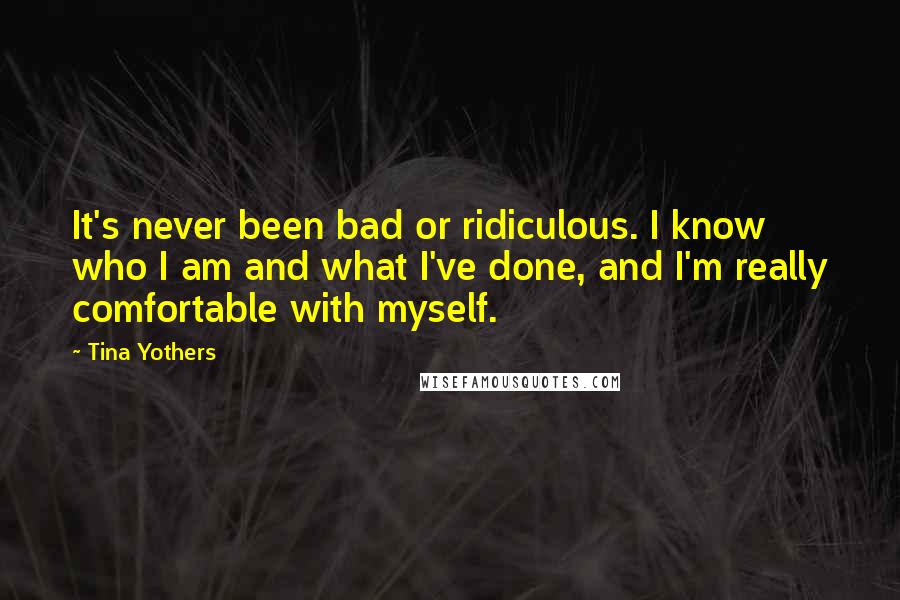 Tina Yothers Quotes: It's never been bad or ridiculous. I know who I am and what I've done, and I'm really comfortable with myself.