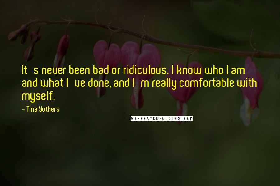 Tina Yothers Quotes: It's never been bad or ridiculous. I know who I am and what I've done, and I'm really comfortable with myself.