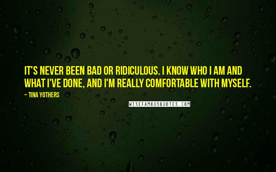 Tina Yothers Quotes: It's never been bad or ridiculous. I know who I am and what I've done, and I'm really comfortable with myself.
