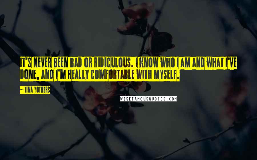 Tina Yothers Quotes: It's never been bad or ridiculous. I know who I am and what I've done, and I'm really comfortable with myself.