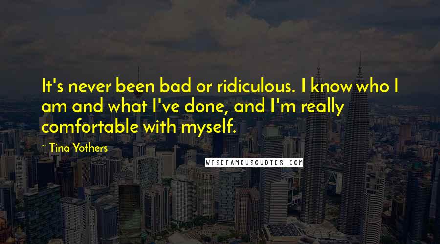Tina Yothers Quotes: It's never been bad or ridiculous. I know who I am and what I've done, and I'm really comfortable with myself.