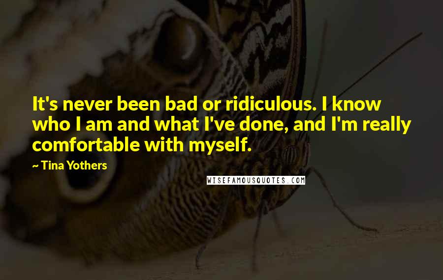 Tina Yothers Quotes: It's never been bad or ridiculous. I know who I am and what I've done, and I'm really comfortable with myself.